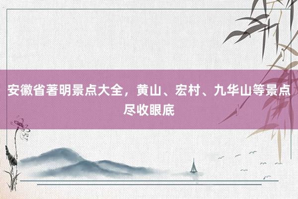 安徽省著明景点大全，黄山、宏村、九华山等景点尽收眼底