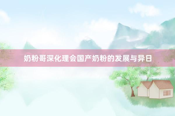 奶粉哥深化理会国产奶粉的发展与异日