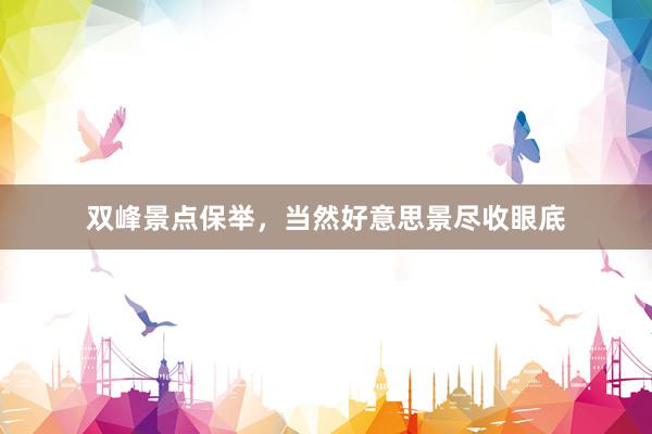 双峰景点保举，当然好意思景尽收眼底