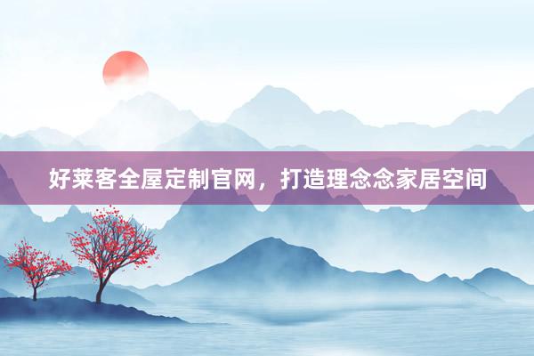 好莱客全屋定制官网，打造理念念家居空间