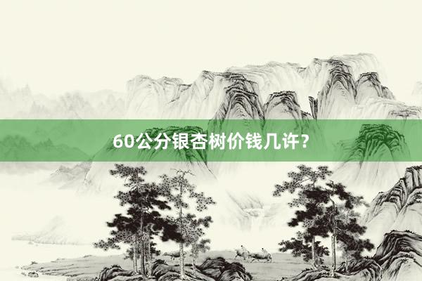 60公分银杏树价钱几许？